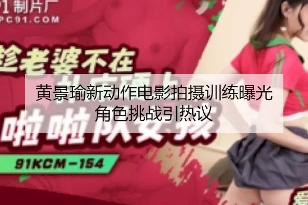 黄景瑜新动作电影拍摄训练曝光 角色挑战引热议