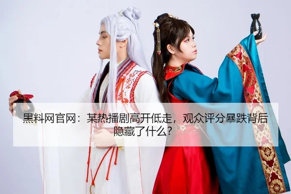 黑料网官网：某热播剧高开低走，观众评分暴跌背后隐藏了什么？